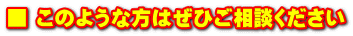 ■ このような方はぜひご相談ください