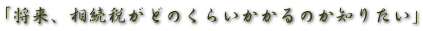 「将来、相続税がどのくらいかかるのか知りたい」